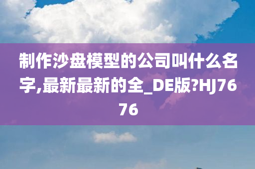 制作沙盘模型的公司叫什么名字,最新最新的全_DE版?HJ7676