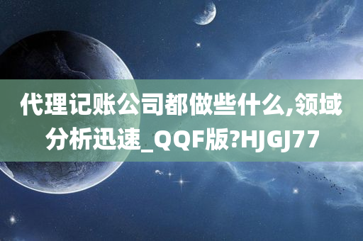 代理记账公司都做些什么,领域分析迅速_QQF版?HJGJ77