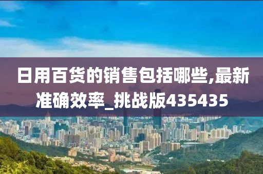 日用百货的销售包括哪些,最新准确效率_挑战版435435