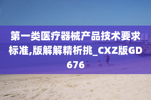 第一类医疗器械产品技术要求标准,版解解精析挑_CXZ版GD676