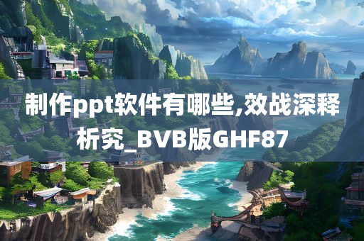 制作ppt软件有哪些,效战深释析究_BVB版GHF87