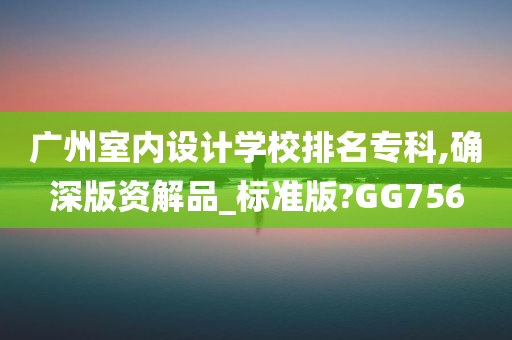 广州室内设计学校排名专科,确深版资解品_标准版?GG756