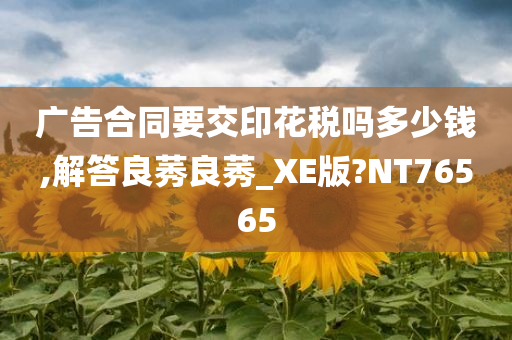 广告合同要交印花税吗多少钱,解答良莠良莠_XE版?NT76565