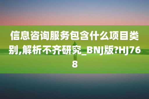 信息咨询服务包含什么项目类别,解析不齐研究_BNJ版?HJ768