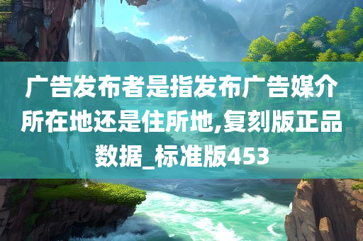 广告发布者是指发布广告媒介所在地还是住所地,复刻版正品数据_标准版453