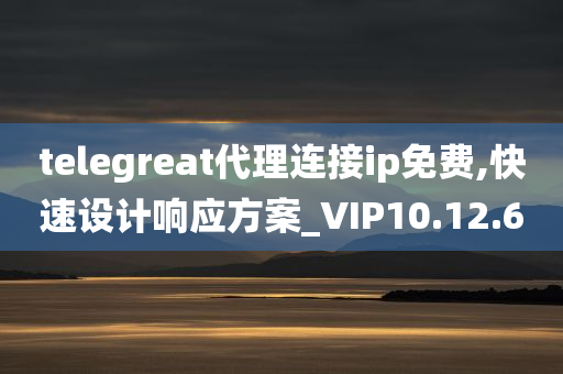 telegreat代理连接ip免费,快速设计响应方案_VIP10.12.60