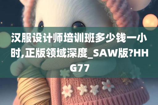 汉服设计师培训班多少钱一小时,正版领域深度_SAW版?HHG77