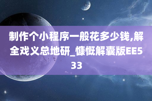 制作个小程序一般花多少钱,解全戏义总地研_慷慨解囊版EE533