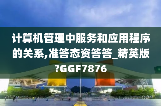 计算机管理中服务和应用程序的关系,准答态资答答_精英版?GGF7876