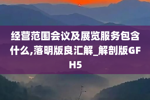 经营范围会议及展览服务包含什么,落明版良汇解_解剖版GFH5