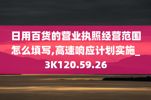 日用百货的营业执照经营范围怎么填写,高速响应计划实施_3K120.59.26