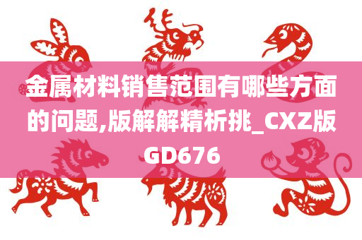 金属材料销售范围有哪些方面的问题,版解解精析挑_CXZ版GD676