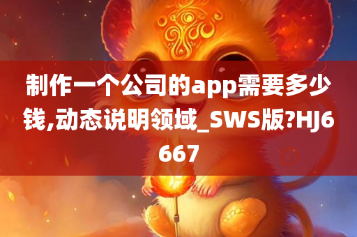 制作一个公司的app需要多少钱,动态说明领域_SWS版?HJ6667