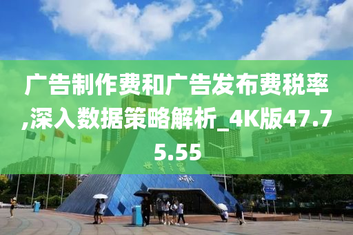 广告制作费和广告发布费税率,深入数据策略解析_4K版47.75.55