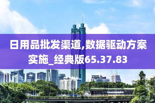 日用品批发渠道,数据驱动方案实施_经典版65.37.83