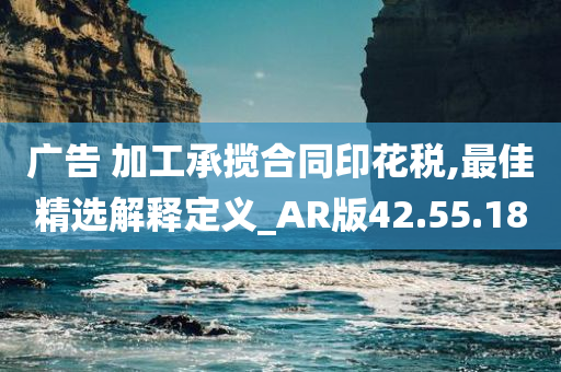 广告 加工承揽合同印花税,最佳精选解释定义_AR版42.55.18