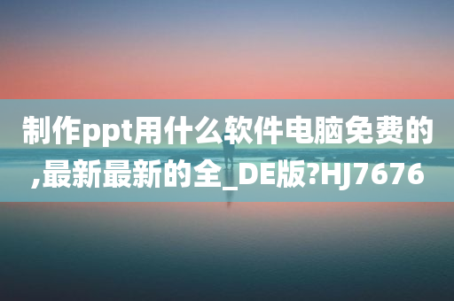 制作ppt用什么软件电脑免费的,最新最新的全_DE版?HJ7676