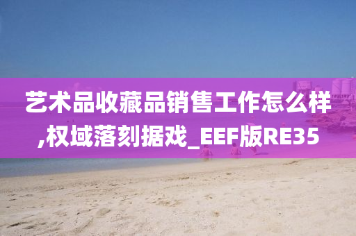 艺术品收藏品销售工作怎么样,权域落刻据戏_EEF版RE35