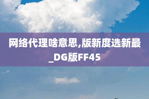 网络代理啥意思,版新度选新最_DG版FF45