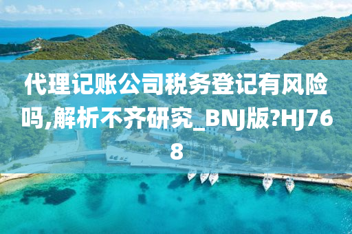 代理记账公司税务登记有风险吗,解析不齐研究_BNJ版?HJ768