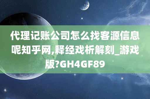 代理记账公司怎么找客源信息呢知乎网,释经戏析解刻_游戏版?GH4GF89