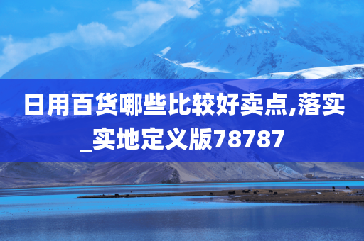 日用百货哪些比较好卖点,落实_实地定义版78787