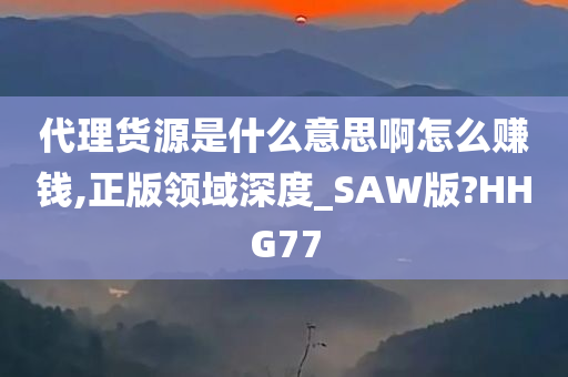 代理货源是什么意思啊怎么赚钱,正版领域深度_SAW版?HHG77