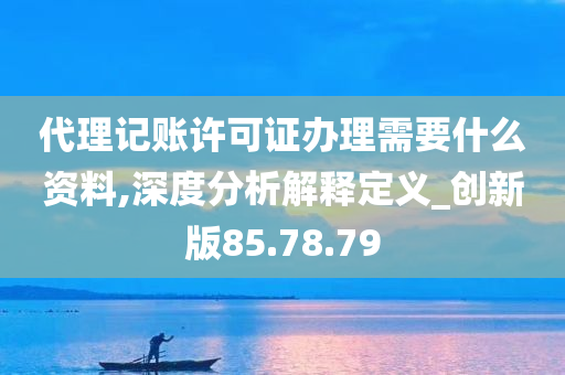 代理记账许可证办理需要什么资料,深度分析解释定义_创新版85.78.79