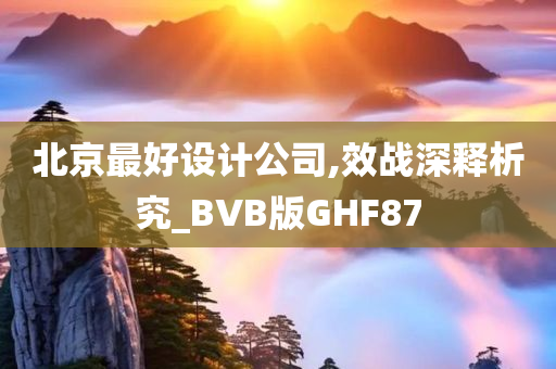 北京最好设计公司,效战深释析究_BVB版GHF87