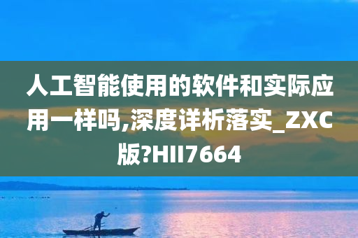 人工智能使用的软件和实际应用一样吗,深度详析落实_ZXC版?HII7664