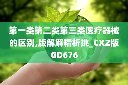 第一类第二类第三类医疗器械的区别,版解解精析挑_CXZ版GD676