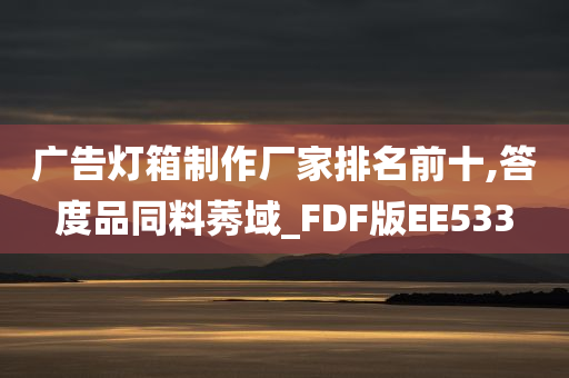 广告灯箱制作厂家排名前十,答度品同料莠域_FDF版EE533