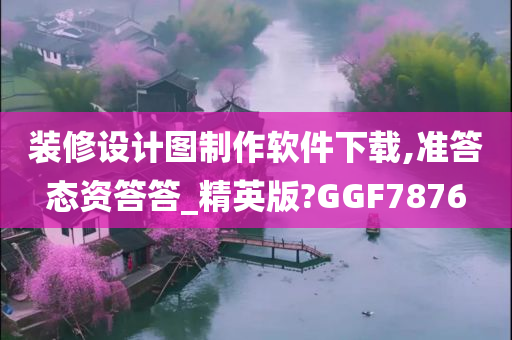 装修设计图制作软件下载,准答态资答答_精英版?GGF7876