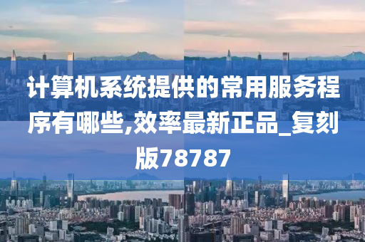 计算机系统提供的常用服务程序有哪些,效率最新正品_复刻版78787