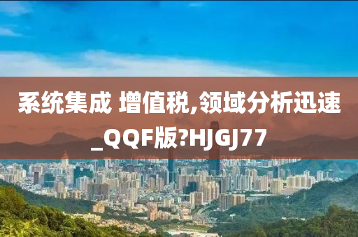 系统集成 增值税,领域分析迅速_QQF版?HJGJ77