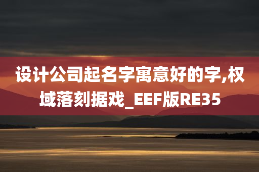 设计公司起名字寓意好的字,权域落刻据戏_EEF版RE35