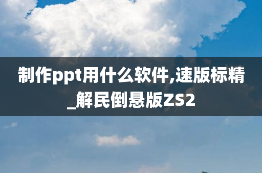 制作ppt用什么软件,速版标精_解民倒悬版ZS2