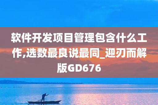 软件开发项目管理包含什么工作,选数最良说最同_迎刃而解版GD676