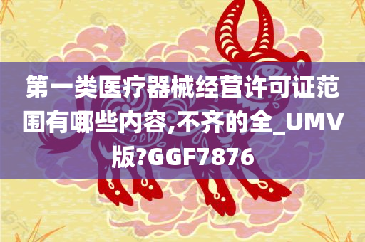 第一类医疗器械经营许可证范围有哪些内容,不齐的全_UMV版?GGF7876