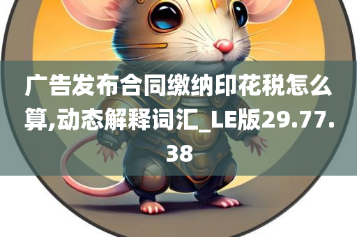 广告发布合同缴纳印花税怎么算,动态解释词汇_LE版29.77.38