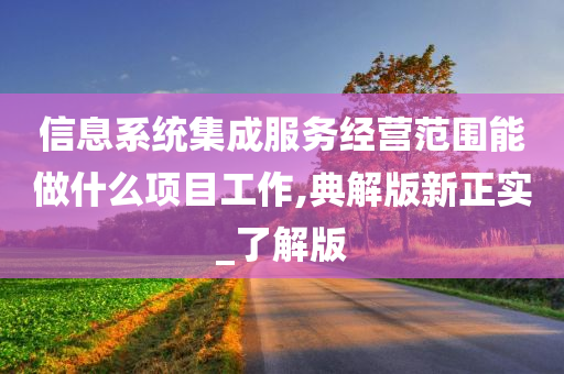 信息系统集成服务经营范围能做什么项目工作,典解版新正实_了解版