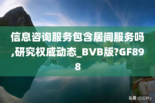 信息咨询服务包含居间服务吗,研究权威动态_BVB版?GF898