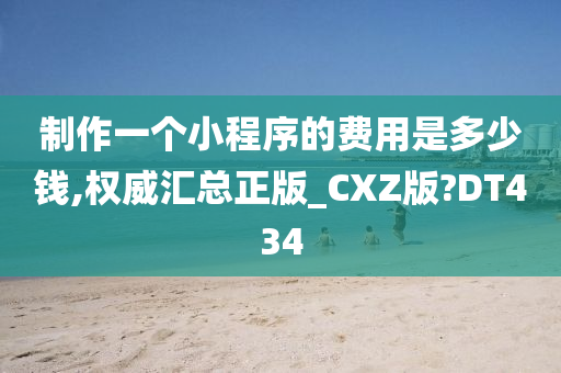 制作一个小程序的费用是多少钱,权威汇总正版_CXZ版?DT434