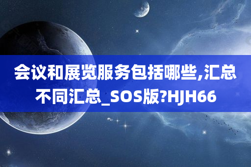 会议和展览服务包括哪些,汇总不同汇总_SOS版?HJH66