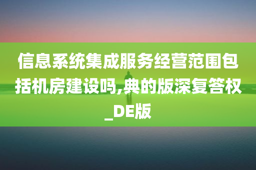 信息系统集成服务经营范围包括机房建设吗,典的版深复答权_DE版