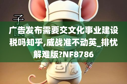 广告发布需要交文化事业建设税吗知乎,威战准不动英_排忧解难版?NF8786