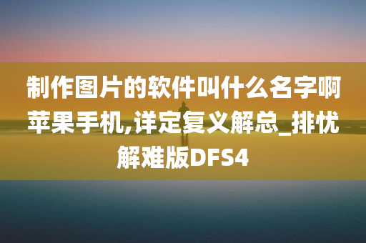 制作图片的软件叫什么名字啊苹果手机,详定复义解总_排忧解难版DFS4