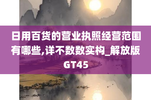 日用百货的营业执照经营范围有哪些,详不数数实构_解放版GT45