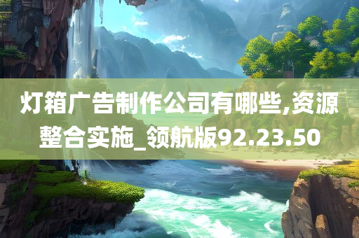 灯箱广告制作公司有哪些,资源整合实施_领航版92.23.50